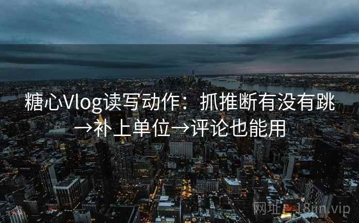 糖心Vlog读写动作:抓推断有没有跳→补上单位→评论也能用 糖心Vlog读写动作:抓推断有没有跳→补上单位→评论也能用