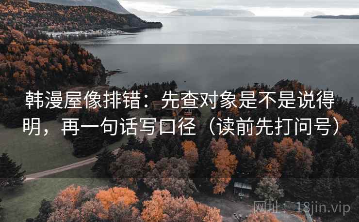 韩漫屋像排错:先查对象是不是说得明,再一句话写口径(读前先打问号) 韩漫屋像排错:先查对象是不是说得明,再一句话写口径(读前先打问号)