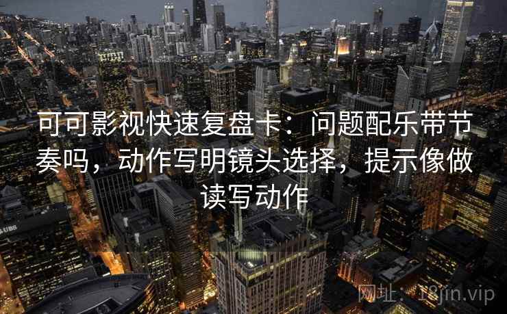 可可影视快速复盘卡:问题配乐带节奏吗,动作写明镜头选择,提示像做读写动作 可可影视快速复盘卡:问题配乐带节奏吗,动作写明镜头选择,提示像做读写动作