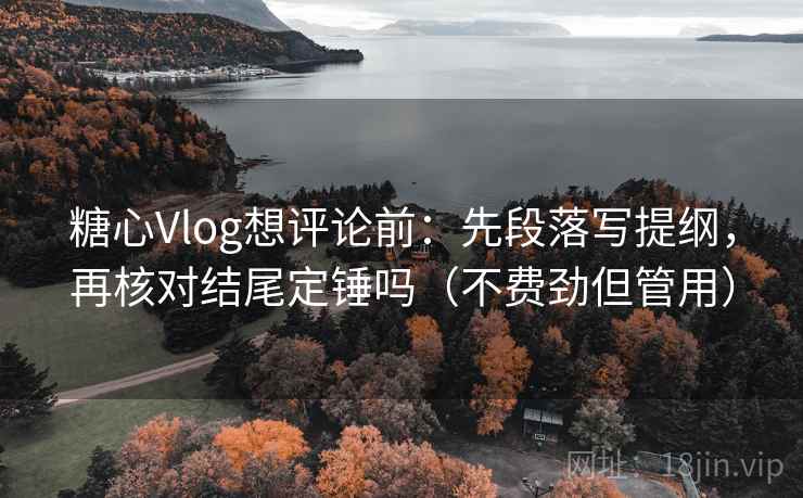 糖心Vlog想评论前:先段落写提纲,再核对结尾定锤吗(不费劲但管用) 糖心Vlog想评论前:先段落写提纲,再核对结尾定锤吗(不费劲但管用)