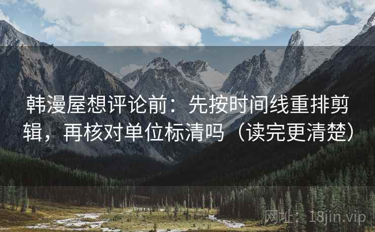 韩漫屋想评论前:先按时间线重排剪辑,再核对单位标清吗(读完更清楚) 韩漫屋想评论前:先按时间线重排剪辑,再核对单位标清吗(读完更清楚)