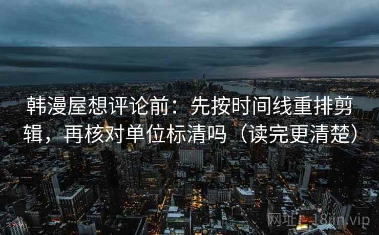 韩漫屋想评论前：先按时间线重排剪辑，再核对单位标清吗（读完更清楚）