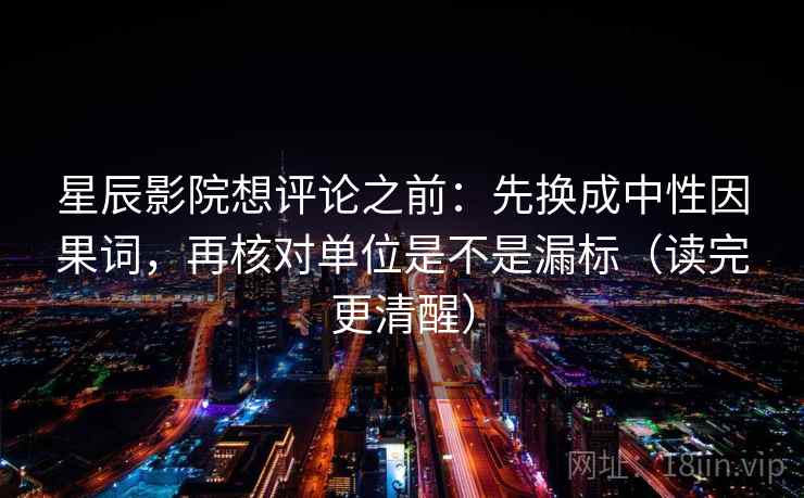 星辰影院想评论之前:先换成中性因果词,再核对单位是不是漏标(读完更清醒) 星辰影院想评论之前:先换成中性因果词,再核对单位是不是漏标(读完更清醒)
