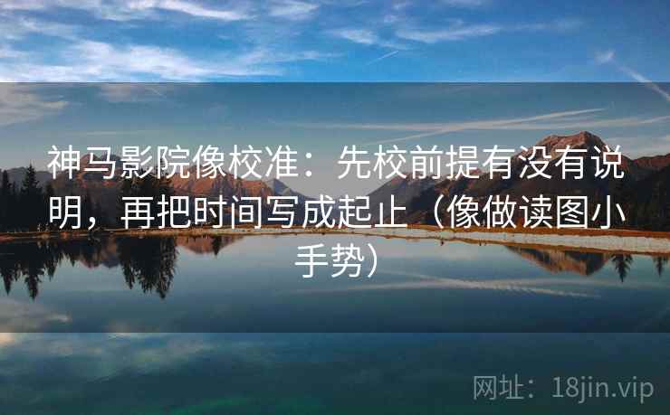 神马影院像校准:先校前提有没有说明,再把时间写成起止(像做读图小手势) 神马影院像校准:先校前提有没有说明,再把时间写成起止(像做读图小手势)
