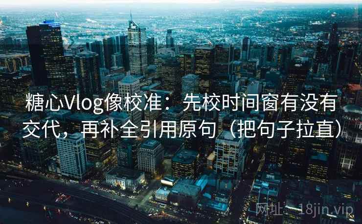 糖心Vlog像校准:先校时间窗有没有交代,再补全引用原句(把句子拉直) 糖心Vlog像校准:先校时间窗有没有交代,再补全引用原句(把句子拉直)