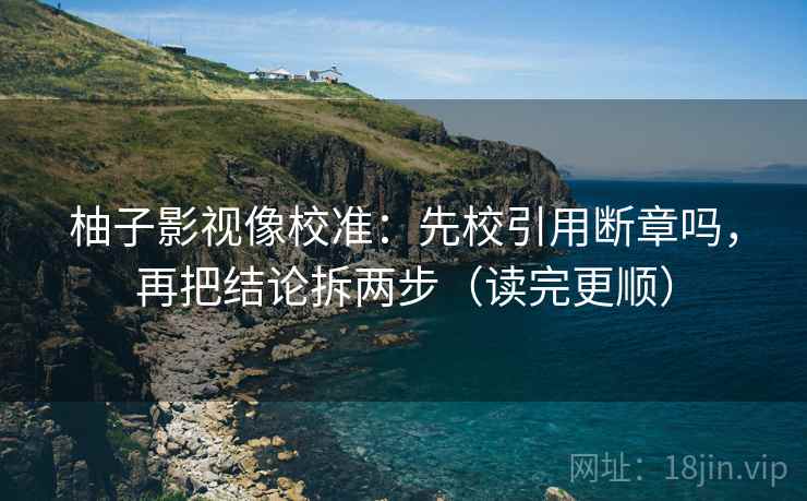 柚子影视像校准:先校引用断章吗,再把结论拆两步(读完更顺) 柚子影视像校准:先校引用断章吗,再把结论拆两步(读完更顺)