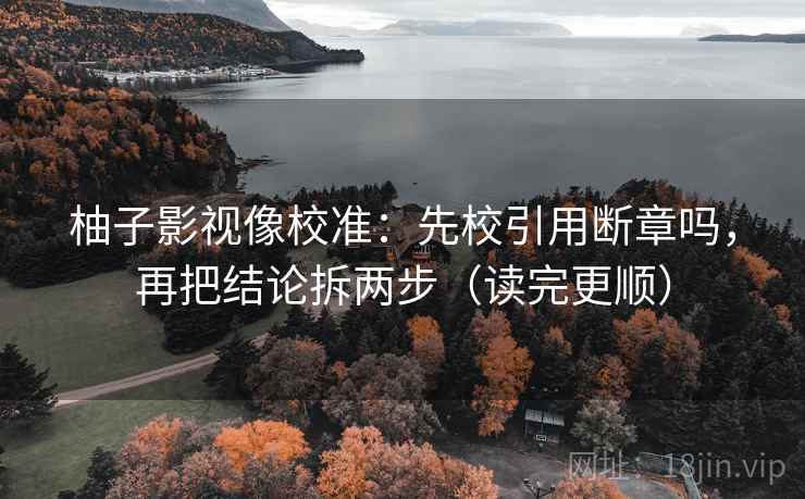 柚子影视像校准：先校引用断章吗，再把结论拆两步（读完更顺）
