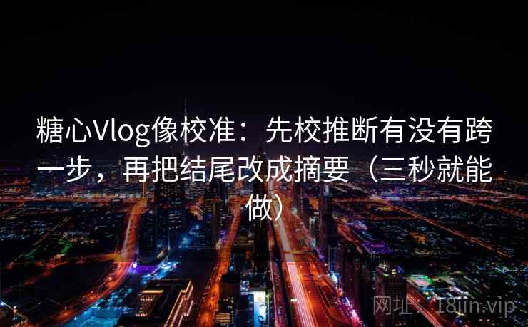 糖心Vlog像校准:先校推断有没有跨一步,再把结尾改成摘要(三秒就能做) 糖心Vlog像校准:先校推断有没有跨一步,再把结尾改成摘要(三秒就能做)