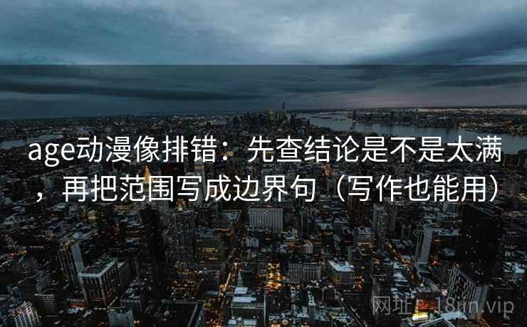 age动漫像排错:先查结论是不是太满,再把范围写成边界句(写作也能用) age动漫像排错:先查结论是不是太满,再把范围写成边界句(写作也能用)