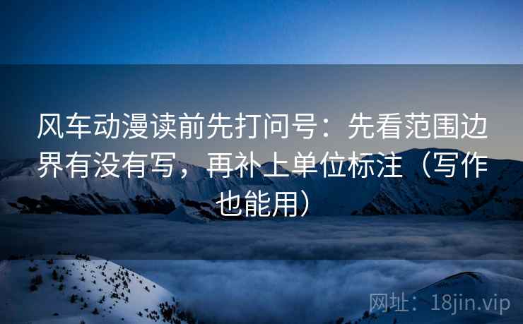 风车动漫读前先打问号：先看范围边界有没有写，再补上单位标注（写作也能用）