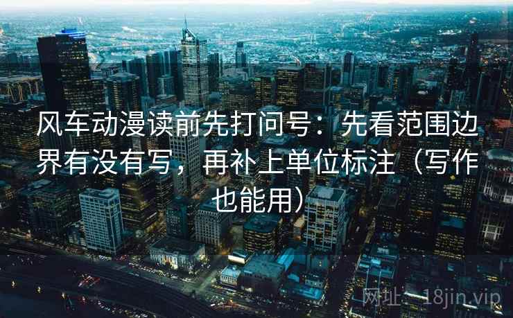 风车动漫读前先打问号:先看范围边界有没有写,再补上单位标注(写作也能用) 风车动漫读前先打问号:先看范围边界有没有写,再补上单位标注(写作也能用)