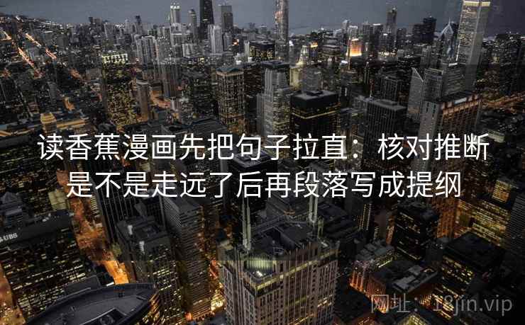 读香蕉漫画先把句子拉直:核对推断是不是走远了后再段落写成提纲 读香蕉漫画先把句子拉直:核对推断是不是走远了后再段落写成提纲