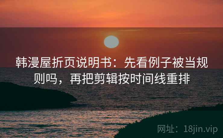韩漫屋折页说明书：先看例子被当规则吗，再把剪辑按时间线重排