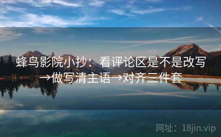 蜂鸟影院小抄：看评论区是不是改写→做写清主语→对齐三件套