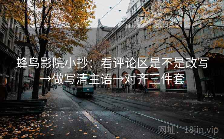 蜂鸟影院小抄:看评论区是不是改写→做写清主语→对齐三件套 蜂鸟影院小抄:看评论区是不是改写→做写清主语→对齐三件套