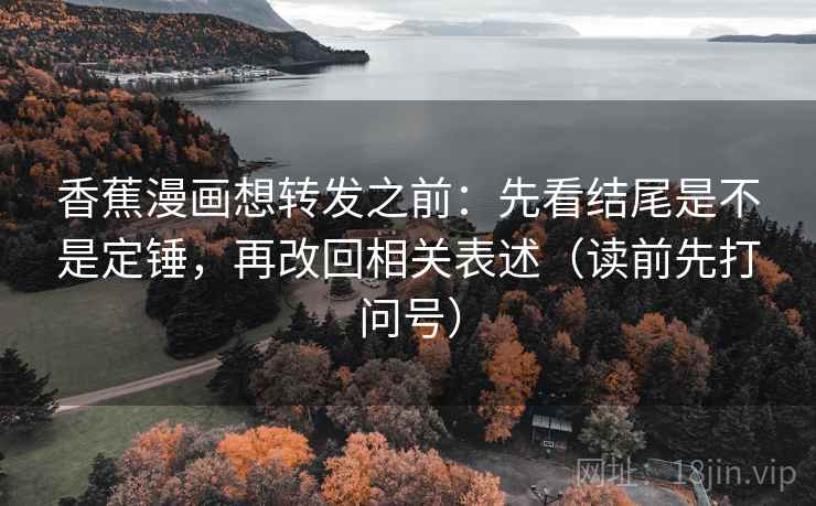 香蕉漫画想转发之前：先看结尾是不是定锤，再改回相关表述（读前先打问号）