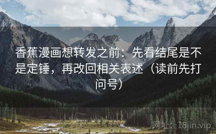 香蕉漫画想转发之前:先看结尾是不是定锤,再改回相关表述(读前先打问号) 香蕉漫画想转发之前:先看结尾是不是定锤,再改回相关表述(读前先打问号)