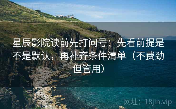 星辰影院读前先打问号:先看前提是不是默认,再补齐条件清单(不费劲但管用) 星辰影院读前先打问号:先看前提是不是默认,再补齐条件清单(不费劲但管用)