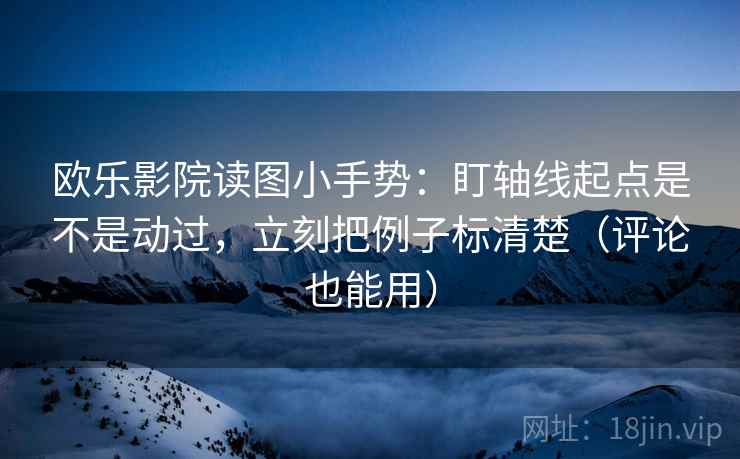 欧乐影院读图小手势：盯轴线起点是不是动过，立刻把例子标清楚（评论也能用）