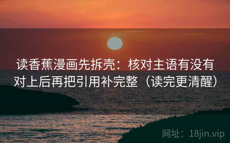 读香蕉漫画先拆壳：核对主语有没有对上后再把引用补完整（读完更清醒）