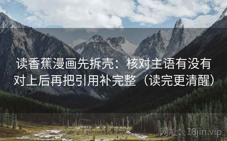 读香蕉漫画先拆壳:核对主语有没有对上后再把引用补完整(读完更清醒) 读香蕉漫画先拆壳:核对主语有没有对上后再把引用补完整(读完更清醒)