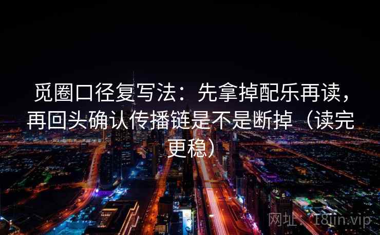 觅圈口径复写法:先拿掉配乐再读,再回头确认传播链是不是断掉(读完更稳) 觅圈口径复写法:先拿掉配乐再读,再回头确认传播链是不是断掉(读完更稳)