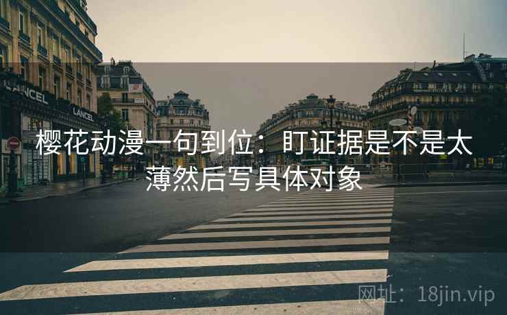 樱花动漫一句到位：盯证据是不是太薄然后写具体对象