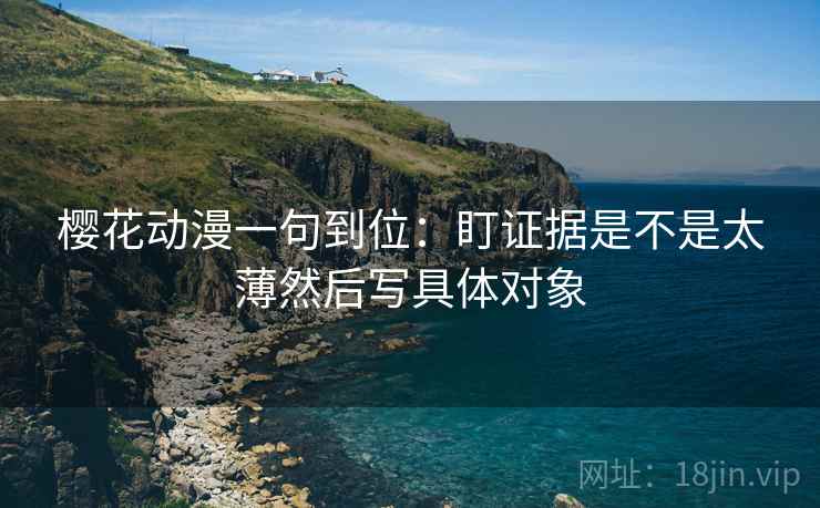 樱花动漫一句到位:盯证据是不是太薄然后写具体对象 樱花动漫一句到位:盯证据是不是太薄然后写具体对象