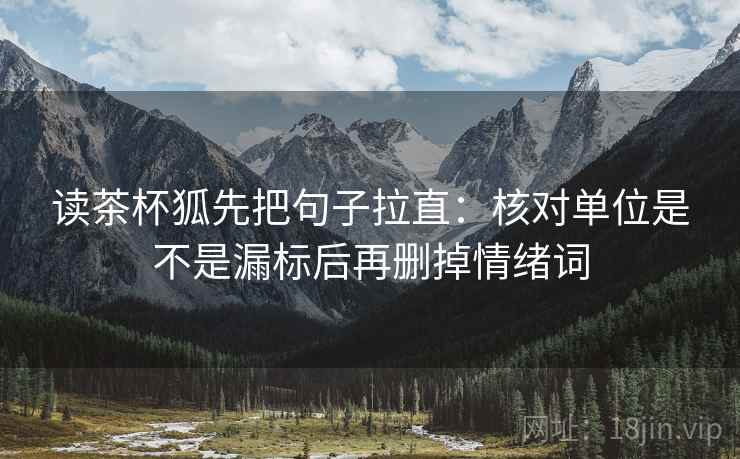 读茶杯狐先把句子拉直:核对单位是不是漏标后再删掉情绪词 读茶杯狐先把句子拉直:核对单位是不是漏标后再删掉情绪词