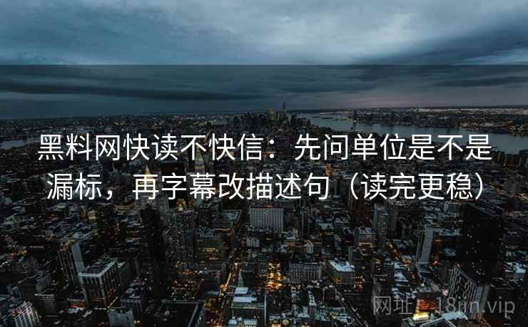 黑料网快读不快信：先问单位是不是漏标，再字幕改描述句（读完更稳）