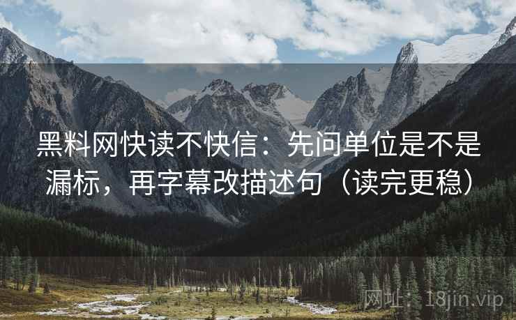 黑料网快读不快信:先问单位是不是漏标,再字幕改描述句(读完更稳) 黑料网快读不快信:先问单位是不是漏标,再字幕改描述句(读完更稳)