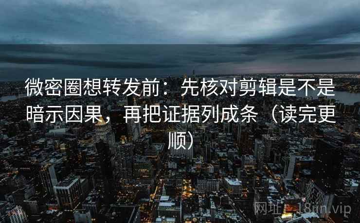 微密圈想转发前：先核对剪辑是不是暗示因果，再把证据列成条（读完更顺）