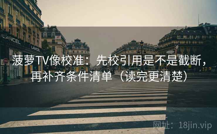 菠萝TV像校准：先校引用是不是截断，再补齐条件清单（读完更清楚）