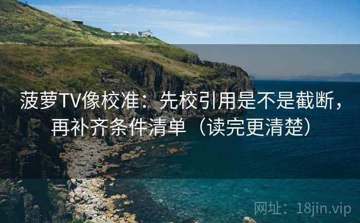 菠萝TV像校准:先校引用是不是截断,再补齐条件清单(读完更清楚) 菠萝TV像校准:先校引用是不是截断,再补齐条件清单(读完更清楚)