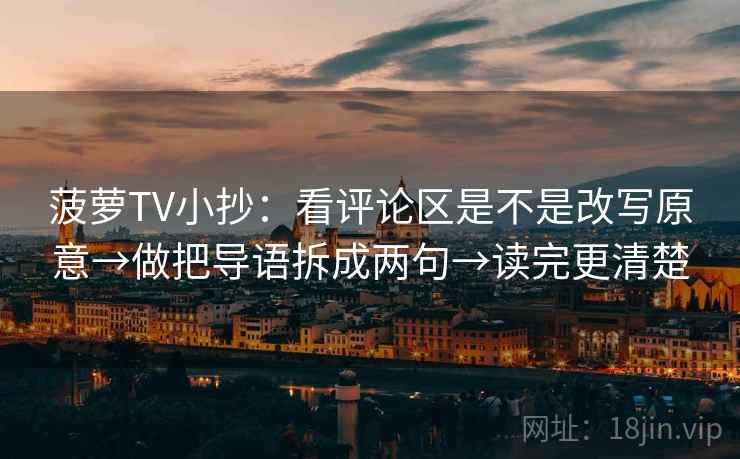 菠萝TV小抄：看评论区是不是改写原意→做把导语拆成两句→读完更清楚
