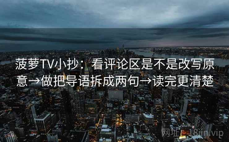 菠萝TV小抄:看评论区是不是改写原意→做把导语拆成两句→读完更清楚 菠萝TV小抄:看评论区是不是改写原意→做把导语拆成两句→读完更清楚