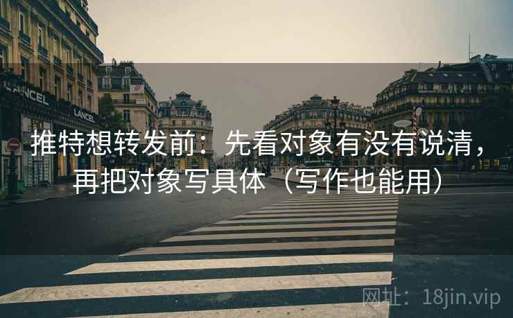 推特想转发前：先看对象有没有说清，再把对象写具体（写作也能用）