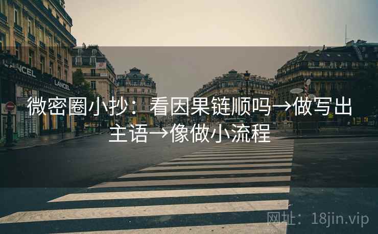 微密圈小抄：看因果链顺吗→做写出主语→像做小流程