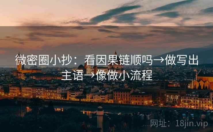 微密圈小抄:看因果链顺吗→做写出主语→像做小流程 微密圈小抄:看因果链顺吗→做写出主语→像做小流程
