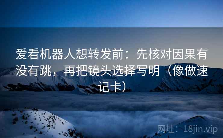 爱看机器人想转发前:先核对因果有没有跳,再把镜头选择写明(像做速记卡) 爱看机器人想转发前:先核对因果有没有跳,再把镜头选择写明(像做速记卡)