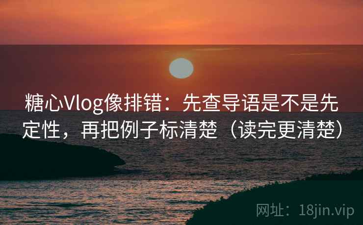 糖心Vlog像排错:先查导语是不是先定性,再把例子标清楚(读完更清楚) 糖心Vlog像排错:先查导语是不是先定性,再把例子标清楚(读完更清楚)