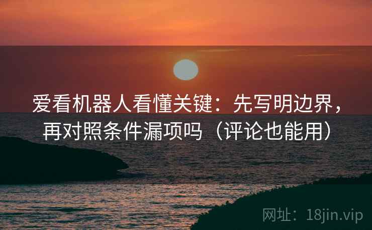 爱看机器人看懂关键：先写明边界，再对照条件漏项吗（评论也能用）