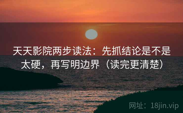 天天影院两步读法：先抓结论是不是太硬，再写明边界（读完更清楚）