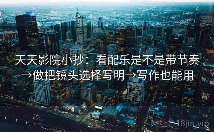 天天影院小抄：看配乐是不是带节奏→做把镜头选择写明→写作也能用