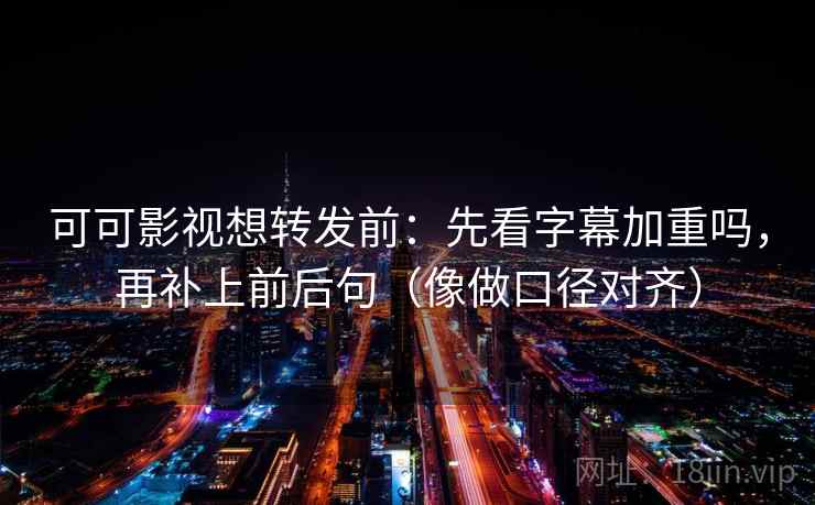 可可影视想转发前：先看字幕加重吗，再补上前后句（像做口径对齐）