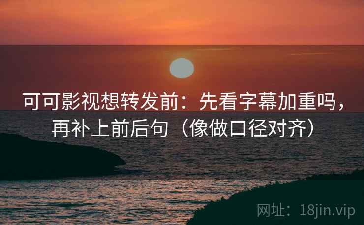 可可影视想转发前:先看字幕加重吗,再补上前后句(像做口径对齐) 可可影视想转发前:先看字幕加重吗,再补上前后句(像做口径对齐)