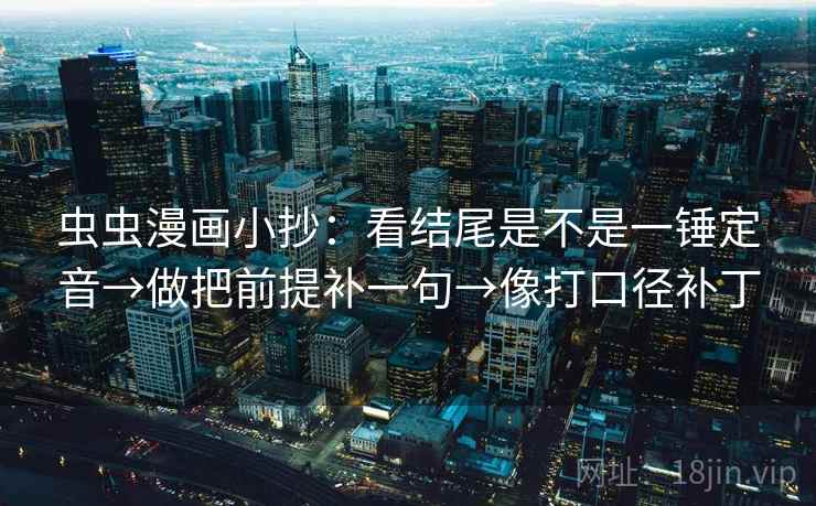 虫虫漫画小抄:看结尾是不是一锤定音→做把前提补一句→像打口径补丁 虫虫漫画小抄:看结尾是不是一锤定音→做把前提补一句→像打口径补丁