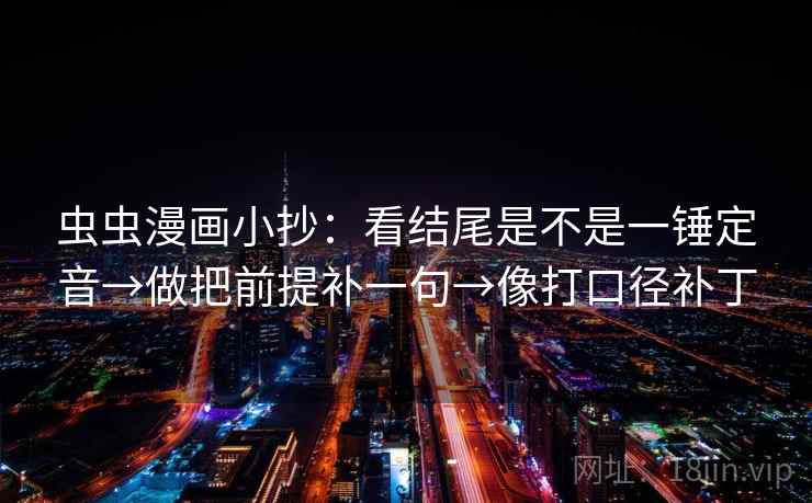 虫虫漫画小抄:看结尾是不是一锤定音→做把前提补一句→像打口径补丁 虫虫漫画小抄:看结尾是不是一锤定音→做把前提补一句→像打口径补丁