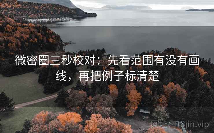 微密圈三秒校对:先看范围有没有画线,再把例子标清楚 微密圈三秒校对:先看范围有没有画线,再把例子标清楚