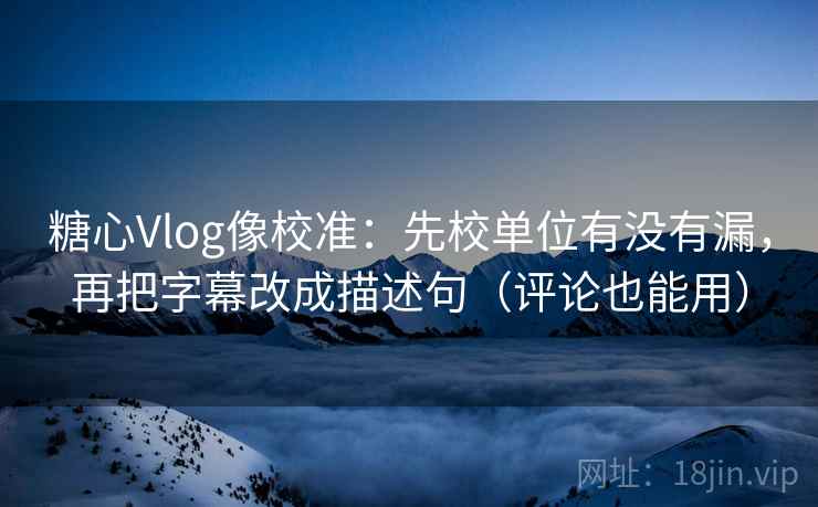 糖心Vlog像校准:先校单位有没有漏,再把字幕改成描述句(评论也能用) 糖心Vlog像校准:先校单位有没有漏,再把字幕改成描述句(评论也能用)
